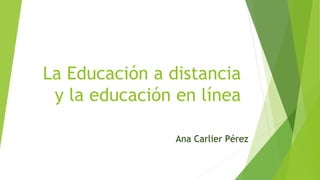 La Educación a distancia
y la educación en línea
Ana Carlier Pérez
 