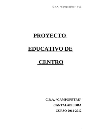 C.R.A. “Campopetre ”. PEC




 PROYECTO

EDUCATIVO DE

  CENTRO




    C.R.A. “CAMPOPETRE”
        CANTALAPIEDRA
         CURSO 2011-2012




                               1
 