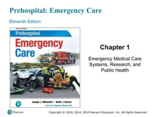 Prehospital: Emergency Care
Eleventh Edition
Chapter 1
Emergency Medical Care
Systems, Research, and
Public Health
Copyright © 2018, 2014, 2010 Pearson Education, Inc. All Rights Reserved
 