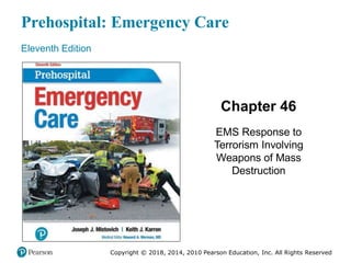 Prehospital: Emergency Care
Eleventh Edition
Chapter 46
EMS Response to
Terrorism Involving
Weapons of Mass
Destruction
Copyright © 2018, 2014, 2010 Pearson Education, Inc. All Rights Reserved
 