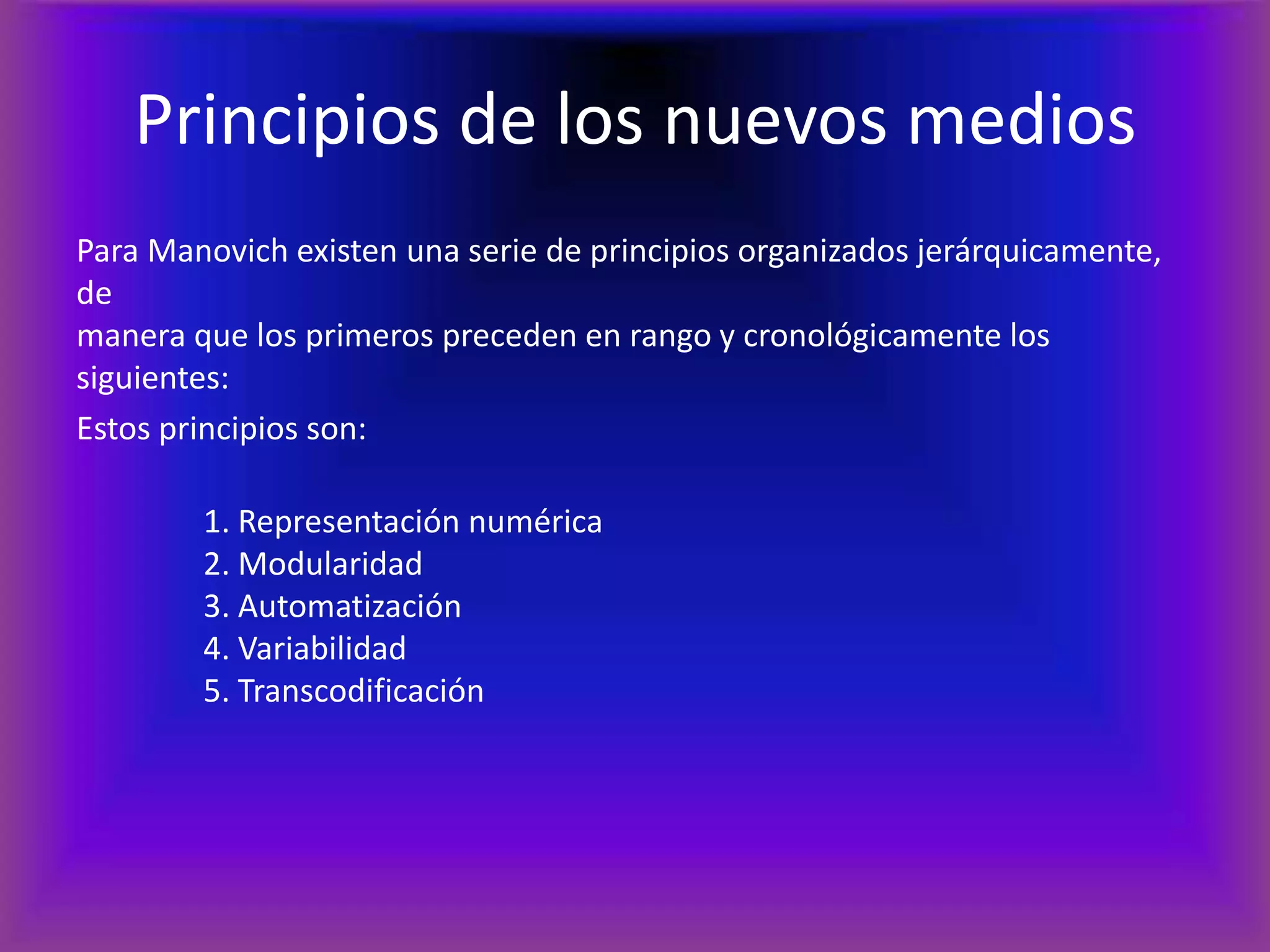 Principios de los nuevos mediosPara Manovichexisten una serie de principios organizados jerárquicamente, demanera que los primeros preceden en rango y cronológicamente los siguientes:Estos principios son:	1. Representación numérica	2. Modularidad	3. Automatización	4. Variabilidad	5. Transcodificación