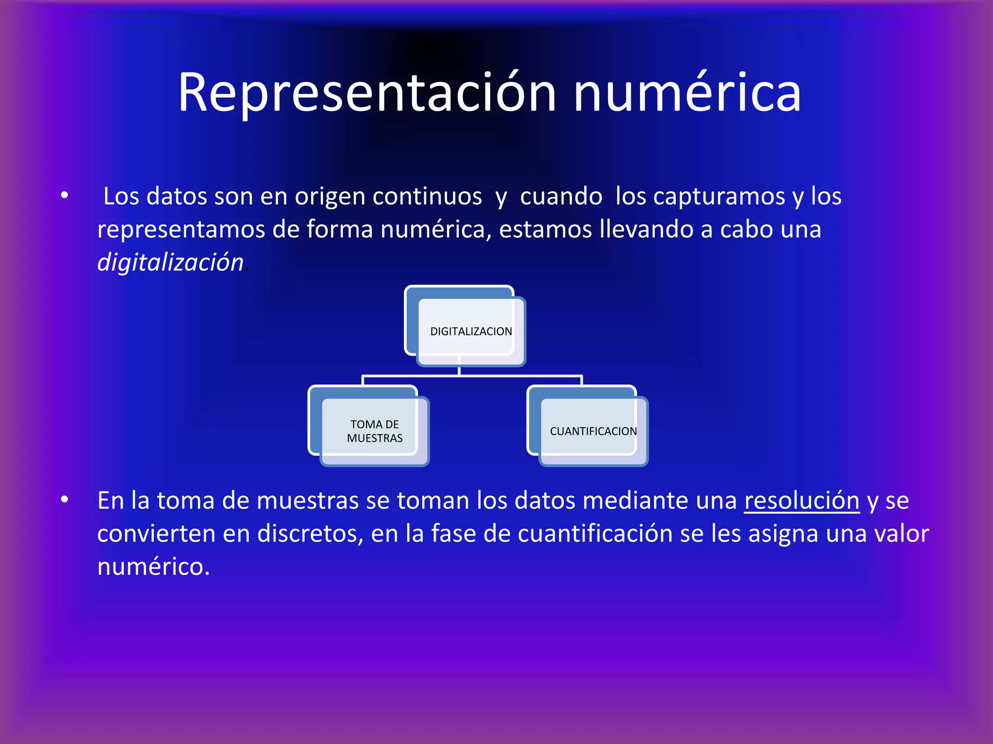 Representación numérica Los datos son en origen continuos  y  cuando  los capturamos y los   representamos de forma numérica, estamos llevando a cabo una digitalización. En la toma de muestras se toman los datos mediante una resolución y se convierten en discretos, en la fase de cuantificación se les asigna una valor numérico. 