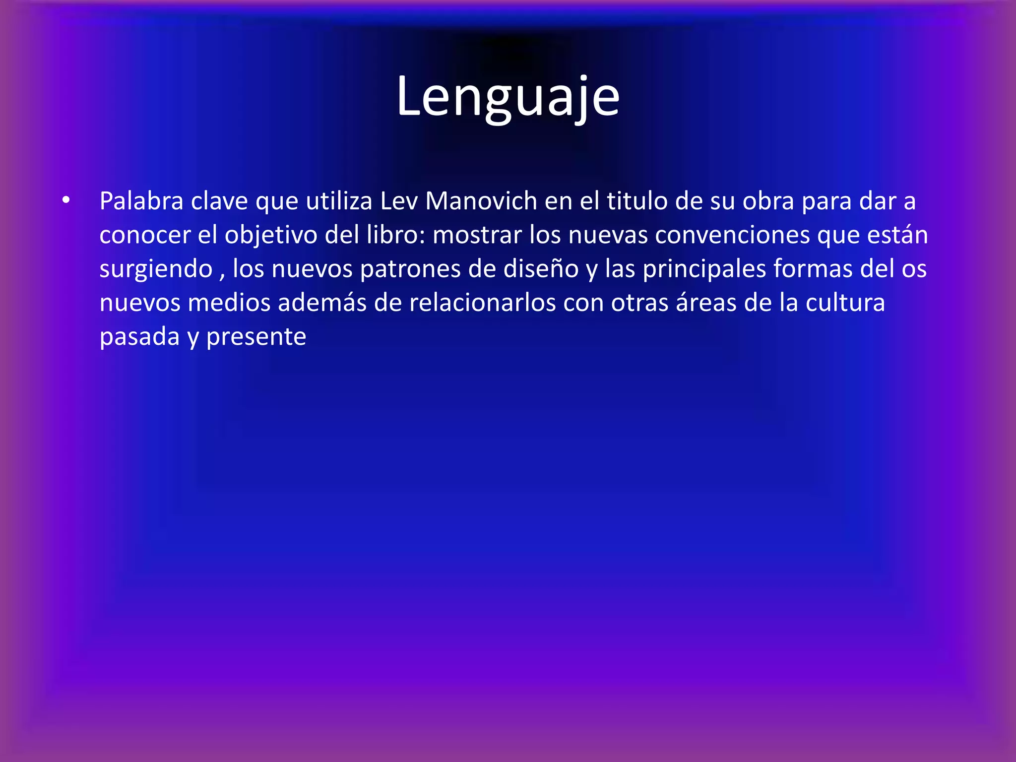 LenguajePalabra clave que utiliza Lev Manovich en el titulo de su obra para dar a conocer el objetivo del libro: mostrar los nuevas convenciones que están surgiendo , los nuevos patrones de diseño y las principales formas del os nuevos medios además de relacionarlos con otras áreas de la cultura pasada y presente