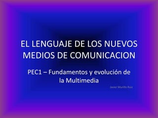 EL LENGUAJE DE LOS NUEVOS MEDIOS DE COMUNICACION PEC1 – Fundamentos y evolución de la Multimedia Javier Murillo Ruiz 