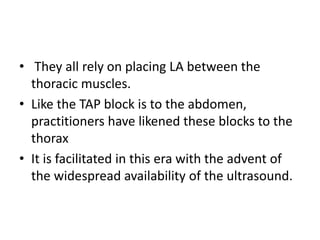 • They all rely on placing LA between the
thoracic muscles.
• Like the TAP block is to the abdomen,
practitioners have lik...