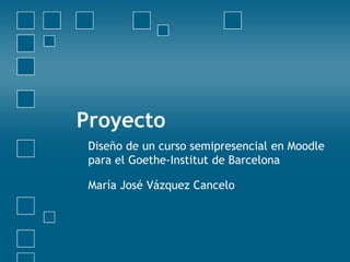 Proyecto Diseño de un cursosemipresencial en Moodle para el Goethe-Institut de Barcelona María José VázquezCancelo 