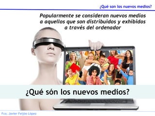 ¿Qué són los nuevos medios? Popularmente se consideran nuevos medios a aquellos que son distribuidos y exhibidos a través del ordenador 