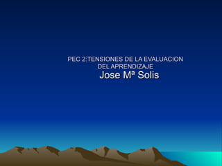 PEC 2:TENSIONES DE LA EVALUACION DEL APRENDIZAJE Jose Mª Solis 