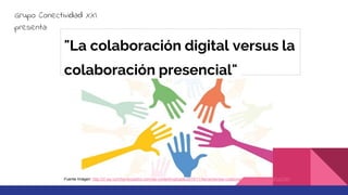 "La colaboración digital versus la
colaboración presencial"
Grupo Conectividad XXI
presenta:
Fuente Imágen: http://i2.wp.com/benitocastro.com/wp-content/uploads/2015/11/herramientas-colaboracion.jpg?resize=640%2C360
 
