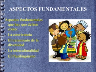 ASPECTOS FUNDAMENTALES
Aspectos fundamentales
que hay que definir
como:
- La convivencia
- El tratamiento de la
diversidad
- La interculturalidad
- El Plurilinguismo
 