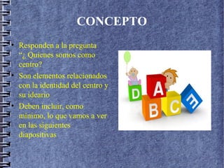 CONCEPTO
• Responden a la pregunta
“¿ Quienes somos como
centro?
• Son elementos relacionados
con la identidad del centro y
su ideario
• Deben incluir, como
mínimo, lo que vamos a ver
en las siguientes
diapositivas
 