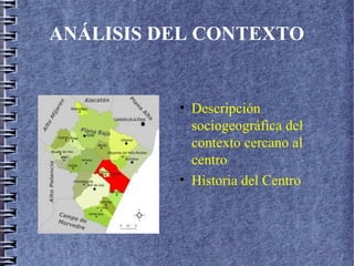 ANÁLISIS DEL CONTEXTO
• Descripción
sociogeográfica del
contexto cercano al
centro
• Historia del Centro
 
