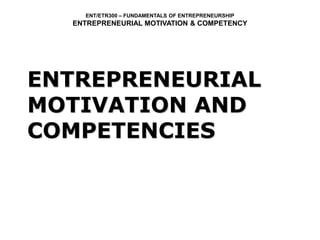 ENT/ETR300 – FUNDAMENTALS OF ENTREPRENEURSHIP
ENTREPRENEURIAL MOTIVATION & COMPETENCY
ENTREPRENEURIAL
MOTIVATION AND
COMPETENCIES
 