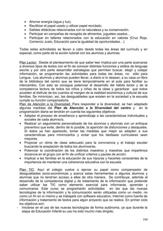 derechos de la infancia…). Se participa en la semana de la Sostenibilidad y en la
publicación del boletín anual. Se trata de que las acciones perduren en el tiempo y que
los valores estén presentes en todas las actividades que se llevan a cabo.

                 1.1.6.3.5.3. Educación Musical

                    1.1.6.3.5.3.1. Objetivos de Ciclo

1. Experimentar con las posibilidades del sonido, la voz, el gesto y el movimiento y
   utilizarlas para expresar ideas, sentimientos y vivencias en situaciones de juego,
   para mejorar el equilibrio afectivo y la relación con los otros.
2. Realizar producciones musicales (canciones, danzas, instrumentaciones) de forma
   cooperativa que supongan papeles diferenciados y complementarios en la
   elaboración de un producto final.
3. Manipular e investigar sobre materiales e instrumentos sonoros diversos para
   conocer sus propiedades y posibilidades de utilización con fines expresivos,
   comunicativos y lúdicos.
4. Conocer algunos de los medios de comunicación en los que operan la imagen y el
   sonido.
5. Comprender y usar elementos muy básicos de la notación musical convencional y
   no convencional como medio de expresión de ideas musicales propias y ajenas.
6. Confiar en las elaboraciones artísticas propias, disfrutar con su realización para
   mejorar la autoestima y el bienestar personal.
7. Conocer, respetar y disfrutar algunas de las manifestaciones artísticas de su
   entorno y patrimonio cultural con el fin de apreciarlas y relacionarlas con sus propios
   gustos y valoraciones.

                    1.1.6.3.5.3.2. Contenidos de ciclo

                        1.1.6.3.5.3.2.1. Bloque 3: Escucha

1. Identificación y representación corporal de las cualidades de sonidos del entorno
    natural y social.
2. Escucha de canciones infantiles de Cantabria y de otras comunidades y culturas.
3. Diferenciación entre sonido, ruido y silencio y discriminación de sonidos naturales y
    artificiales y de sus cualidades.
4. Identificar la escala de DOM ascendente y descendente.
5. Audición activa de una selección de cuentos y piezas instrumentales y vocales
    breves y de distintos estilos y culturas.
6. Reconocimiento visual y auditivo de algunos instrumentos musicales e identificación
    de voces femeninas, masculinas e infantiles.
7. Percepción de la similitud de timbre en los instrumentos de pequeña percusión de la
    misma familia.
8. Percepción sensorial de algunos elementos musicales: pulso, acento...
9. Identificación de la repetición (AA) y el contraste (AB) en canciones y obras
    musicales.
10. Audiciones activas de música clásica y de otros estilos.
11. Escuchas de grabaciones hechas en clase.

                                                                                      180
 