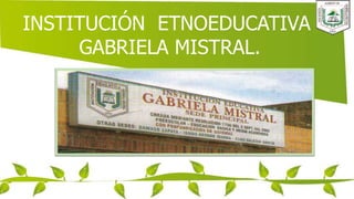 INSTITUCIÓN ETNOEDUCATIVA
GABRIELA MISTRAL.
 
