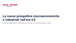 Roberta Marracino, Direttore Area Studi e Comunicazione, SACE
Le nuove prospettive macroeconomiche
e industriali nell’era 4.0
 