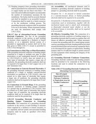 ARTICLE 2.50 - GROUNDING AND BONDING
(3) Bonding jumper(s) from grounding electrode(s)
shall be permitted to be connected to an aluminum
or copper busbar not less than 6 mm thick x 50
mmwide and of sufficient length to accommodate
the number of terminations necessary for the
installation. The busbar shall be securely fastened
and shall be installed in an accessible location.
Connections shall be made by a listed connector
or by the exothermic welding process. The
grounding electrode conductor shall be permitted
to be run to the busbar. Where aluminum busbars
are used, the installation shall comply with
2.50.3.15(A).
2.50.3.17 Size of Alternating-Current Grounding
Electrode Conductor. The size of the grounding
electrode conductor at the service, at each building
or structure where supplied by a feeder(s) or branch
circuit(s), or at a separately derived system of a
grounded or ungrounded ac system shall not be less
than given in Table 2.50.3.17, except as permitted in
2.50.3.17(A) through (C).
(A) Connections to a Rod, Pipe, or Plate Electrode(s).
If the grounding electrode conductor or bondingjumper
connected to a single or multiple rod, pipe, or plate
electrode(s), or any combination thereof, as described
in 2.50.3.3(A)(5) or (A)(7), does not extend on to
other types of electrodes that require a larger size of
conductor, the grounding electrode conductor shall not
be required to be larger than 14 mm2
copper wire or 22
mm2
aluminum wire.
(B) Connections to Concrete-Encased Electrodes. If
the grounding electrode conductor or bonding jumper
connected to a single or multiple concrete-encased
electrode(s) as permitted in 2.50.3.3(A)(3), does not
extend on to other types of electrodes that require
a larger size of conductor, the grounding electrode
conductor shall not be required to be larger than 22 mm2
copper wire.
(C) Connections to Ground Rings. If the grounding
electrode conductor or bonding jumper connected
to a ground ring as permitted in 2.50.3.3(A)(4), does
not extend on to other types of electrodes that require
a larger size of conductor, the grounding electrode
conductor shall not be required to be larger than the
conductor used for the ground ring.
2.50.3.19 Grounding Electrode Conductor and
Bonding Jumper Connection to Grounding
Electrodes. The connection of a grounding electrode
conductor at the service, at each building or structure
where supplied by a feeder(s) or branch circuit(s), or
at a separately derived system and associated bonding
jumper(s) shall be made as specified 2.50.3.19(A)
through (C).
(A) Accessibility. All mechanical elements used to
terminate a grounding electrode conductor or bonding
jumper to a grounding electrode shall be accessible.
Exception No. I: An encased or buried connection
to a concrete-encased, driven, or buried grounding
electrode shall not be required to be accessible.
ExceptionNo. 2:Exothermicor irreversiblecompression
connections used at terminations, together with the
mechanical means used to attach such terminations
to fireproofed structural metal whether or not the
mechanical means is reversible, shall not be required
to be accessible.
(B) Effective Grounding Path. The connection of a
grounding electrode conductor or bonding jumper to a
grounding electrode shall be made in a manner that will
ensure an effective grounding path. Where necessary
to ensure the grounding path for a metal piping system
usedas a grounding electrode, bondingshall be provided
around insulatedjoints and around any equipment likely
to be disconnected for repairs or replacement. Bonding
jumpers shall be of sufficient length to permit removal
of such equipment while retaining the integrity of the
grnunding path.
(C) Grounding Electrode Conductor Connections.
Grounding electrode conductors and bonding jumpers
shall be permitted to be connected at the following
locations and used to extend the connection to an
electrode(s):
Table 2.50.3.17 Grounding Electrode Conductor for
Alternating-Current Systems
Size of Largest
Ungrounded Service-
Entrance Conductor
or Equivalent Area for
Size of Grounding
Parallel Conductors•
Electrode Conductor
mm2
mm2
Aluminum or Aluminum or
Copper-Clad Copper-Clad
Copper Aluminum Copper Aluminumb
30 orsmaller 50 orsmaller 8.0(3.2) 14
38 or50 60 or80 14 22
60 or80 100 or 125 22 30
Over80 Over 125 30 50
through 175 through 250
Over 175 Over250 50 80
through 325 through 400
Over325 Over400 60 100
through 500 through 850
Over500 Over850 80 125
113
 