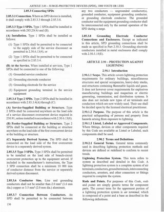 ARTICLE 2.85 - SURGE-PROTECTIVE DEVICES (SPDS), 1000 VOLTS OR LESS
2.85.3 Connecting SPDs
2.85.3.1 Connection. Where an SPD device is installed,
it shall comply with 2.85.3.3 through 2.85.3.8.
2.85.3.3 Type 1 SPDs. Type 1 SPDs shall be installed in
accordance with 285.23(A) and (B).
(A) Installation. Type 1 SPDs shall be installed as
follows:
(1) Type 1 SPDs shall be permitted to be connected
to the supply side of the service disconnect as
permitted in 2.30.6.13(4), or
(2) Type 1 SPDs shall be permitted to be connected
as specified in 2.85.3.4.
(B) At the Service. When installed at services, Type 1
SPDs shall be connected to one of the following:
(1) Grounded service conductor
(2) Grounding electrode conductor
(3) Grounding electrode for the service
(1) Equipment grounding terminal in the service
equipment
2.85.3.4 Type 2 SPDs. Type 2 SPDs shall be installed in
accordance with 2.85.3.4(A) through (C).
(A) Service-Supplied Building or Structure. Type
2 SPDs shall be connected anywhere on the load side
of a service disconnect overcurrent device required in
230.91, unless installedinaccordancewith 2.30.6.13(8).
(B) Feeder-Supplied Building or Structure. Type 2
SPDs shall be connected at the building or structure
anywhere on the load side of the first overcurrent device
at the building or structure.
(C) Separately Derived System. The SPD shall be
connected on the load side of the first overcurrent
device in a separately derived system.
2.85.3.5 Type 3 SPDs. Type 3 SPDs shall be permitted
to be installed on the load side of branch-circuit
overcurrent protection up to the equipment served. If
included in the manufacturer's instructions, the Type
3 SPD connection shall be a minimum 10 000 mm
of conductor distance from the service or separately
derived system disconnect.
2.85.3.6 Conductor Size. Line and grounding
conductors shall not be smaller than 2.0 mm2
(1.6 mm
dia.) copper or 3.5 mm2
(2.0 mm dia.) aluminum.
2.85.3.7 Connection Between Conductors. An
SPD shall be permitted to be connected between
136
any two conductors - ungrounded conductor(s),
grounded conductor, equipment grounding conductor.
or grounding electrode conductor. The grounded
conductor and the equipment grounding conductor shall
be interconnected only by the normal operation of the
SPD during a surge.
2.85.3.8 Grounding Electrode Conductor
Connections and Enclosures. Except as indicated
in this article, SPD grounding connections shall be
made as specified in Part 2.50.3. Grounding electrode
conductors installed in metal enclosures shall comply
with 2.50.3.15(E).
ARTICLE 2.90 - PROTECTION AGAll�ST
LIGHTNING
2.90.1 Introduction
2.90.1.1 Scope. This article covers lightning protection
requirements for ordinary buildings, miscellaneous
structures and special occupancies, heavy-duty stacks,
and structures containing flammable liquids and gases.
It does not however cover requirements for explosives
manufacturing buildings and magazines or electric
generating, transmission, and distribution systems. It
also does not include new types of air terminals and
conductors which are now widely used. Their use shall
be decided upon by the licensed electrical practitioner.
2.90.1.2 Purpose. The purpose of this article is the
practical safeguarding of persons and property from
hazards arising from exposure to lightning.
2.90.1.3 Listed, Labeled or Approved Components.
Where fittings, devices or other components required
by this Code are available as Listed or Labeled, such
components shall be used.
2.90.2 Terms and Definitions
2.90.2.1 General Terms. General terms commonly
used in describing lightning protection methods and
devices are defined or redefined to conform to recent
trends.
Lightning Protection System. This term refers to
system as described and detailed in this Code. A
lightning protection system is a complete system of air
terminals,conductors,groundterminals,interconnecting
conductors, arresters, and other connectors or fittings
required to complete the system.
Rods and Points. For purposes of this Code, rods
and points are simply generic terms for component
parts. The correct term for the uppermost portion of
a lightning protection system is air terminal, which
is composed of a point and a base as described in the
following definitions.
 