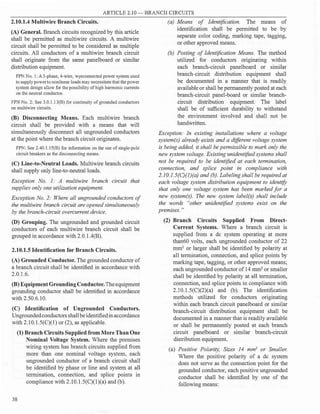 ARTICLE 2.10 - BRA CH CIRCUITS
2.10.1.4 Multiwire Branch Circuits.
(A) General. Branch circuits recognized by this article
shall be permitted as multiwire circuits. A multiwire
circuit shall be permitted to be considered as multiple
circuits. All conductors of a multiwire branch circuit
shall originate from the same panelboard or similar
distribution equipment.
FPN No. 1: A 3-phase, 4-wire, wyeconnected power system used
to supplypowerto nonlinear loads may necessitate that the power
system design allow for the possibility ofhigh harmonic currents
on the neutral conductor.
FPN No. 2: See 3.0.l.l 3(B) for continuity of grounded conductors
on multiwire circuits.
(B) Disconnecting Means. Each multiwire branch
circuit shall be provided with a means that will
simultaneously disconnect all ungrounded conductors
at the point where the branch circuit originates.
FPN: See 2.40.1.lS(B) for information on the use of single-pole
circuit breakers as the disconnecting means.
(C) Line-to-Neutral Loads. Multiwire branch circuits
shall supply only line-to-neutral loads.
Exception No. 1: A multiwire branch circuit that
supplies only one utilization equipment.
Exception No. 2: Where all ungrounded conductors of
the multiwire branch circuit are opened simultaneously
by the branch-circuit overcurrent device.
(D) Grouping. The ungrounded and grounded circuit
conductors of each multiwire branch circuit shall be
grouped in accordance with 2.0.1.4(B).
2.10.1.5 Identification for Branch Circuits.
(A) Grounded Conductor. The grounded conductor of
a branch circuit shall be identified in accordance with
2.0.1.6.
(B) Equipment GroundingConductor.Theequipment
grounding conductor shall be identified in accordance
with 2.50.6.10.
(C) Identification of Ungrounded Conductors.
Ungroundedconductors shallbeidentifiedinaccordance
with 2.10.1.5(C)(l) or (2), as applicable.
(1) Branch Circuits Supplied from More Than One
Nominal Voltage System. Where the premises
wiring system has branch circuits supplied from
more than one nominal voltage system, each
ungrounded conductor of a branch circuit shall
be identified by phase or line and system at all
termination, connection, and splice points in
compliance with 2.10.1.5(C)(l)(a) and (b).
38
(a) Means of Identification. The means of
identification shall be permitted to be by
separate color coding, marking tape, tagging,
or other approved means.
(b) Posting of Identification Means. The method
utilized for conductors originating within
each branch-circuit panelboard or similar
branch-circuit distribution equipment shall
be documented in a manner that is readily
available or shall be permanently posted at each
branch-circuit panel-board or similar branch­
circuit distribution equipment. The label
shall be of sufficient durability to withstand
the environment involved and shall not be
handwritten.
Exception: In existing installations where a voltage
system(s) already exists and a different voltage system
is being added, it shall be permissible to mark only the
new system voltage. Existing unidentified systems shall
not be required to be identified at each termination,
connection, and splice point in compliance with
2.10.1.5(C)(l)(a) and (b). Labeling shall be required at
each voltage system distribution equipment to identify
that only one voltage system has been marked for a
new system(s). The new system label(s) shall include
the words "other unidentified systems exist on the
premises. "
(2) Branch Circuits Supplied From Direct­
Current Systems. Where a branch circuit is
supplied from a de system operating at more
than60 volts, each ungrounded conductor of 22
mm2
or larger shall be identified by polarity at
all termination, connection, and splice points by
marking tape, tagging, or other approved means;
each ungrounded conductor of14 mm2
or smaller
shall be identified by polarity at all termination,
connection, and splice points in compliance with
2.10.1.5(C)(2)(a) and (b). The identification
methods utilized for conductors originating
within each branch circuit panelboard or similar
branch-circuit distribution equipment shall be
documented in a manner that is readily available
or shall be permanently posted at each branch
circuit panelboard or similar branch-circuit
distribution equipment.
(a) Positive Polarity, Sizes 14 mm2
or Smaller.
Where the positive polarity of a de system
does not serve as the connection point for the
grounded conductor, each positive ungrounded
conductor shall be identified by one of the
following means:
N
 