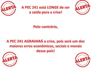 A PEC 241 está LONGE de ser
a saída para a crise!
Pelo contrário,
A PEC 241 AGRAVARÁ a crise, pois será um dos
maiores erros econômicos, sociais e morais
desse país!
 