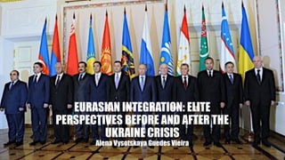 EURASIAN INTEGRATION: ELITE
PERSPECTIVES BEFORE AND AFTER THE
UKRAINE CRISIS
Alena Vysotskaya Guedes Vieira
 