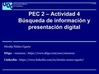 PEC 2 – Actividad 4
Búsqueda de información y
presentación digital
Nicolás Núñez Ugarte
Diigo – nnunezu - https://www.diigo.com/user/nnunezu
Linkedin - https://www.linkedin.com/in/nicolas-nunez-ugarte/
 