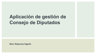 Aplicación de gestión de
Consejo de Diputados
Ibon Aizpurua Ugarte
 