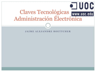 J A I M E A L E J A N D R E B O E T T C H E R
Claves Tecnológicas la
Administración Électrónica
 