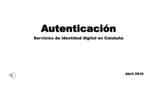 Autenticación
Servicios de identidad digital en Cataluña
Abril 2016
 