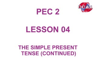 PEC 2
LESSON 0401
THE SIMPLE PRESENT
TENSE (CONTINUED)
 