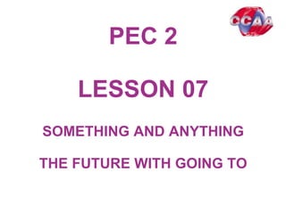 PEC 2
LESSON 0701
SOMETHING AND ANYTHING
THE FUTURE WITH GOING TO
 
