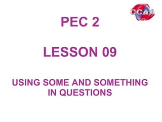 PEC 2
LESSON 0901
USING SOME AND SOMETHING
IN QUESTIONS
 