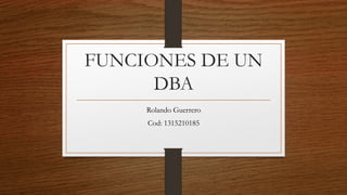 FUNCIONES DE UN
DBA
Rolando Guerrero
Cod: 1315210185
 