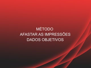 MÉTODO
AFASTAR AS IMPRESSÕES
   DADOS OBJETIVOS
 