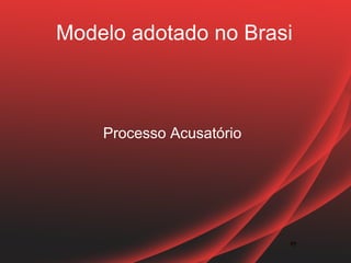 Modelo adotado no Brasi



    Processo Acusatório




                          17
                          17
 