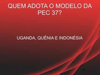QUEM ADOTA O MODELO DA
       PEC 37?



  UGANDA, QUÊNIA E INDONÉSIA




                           28
 