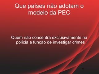 Que países não adotam o
     modelo da PEC



Quem não concentra exclusivamente na
  polícia a função de investigar crimes




                                    29
 