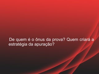 De quem é o ônus da prova? Quem criará a
estratégia da apuração?
 
