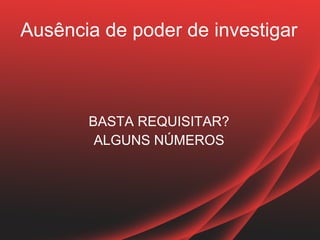 Ausência de poder de investigar



       BASTA REQUISITAR?
        ALGUNS NÚMEROS
 