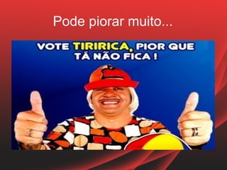 Pode piorar muito...
 