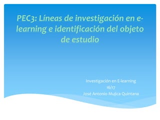 PEC3: Líneas de investigación en e-
learning e identificación del objeto
de estudio
Investigación en E-learning
16/17
José Antonio Mujica Quintana
 