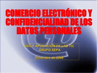 COMERCIO ELECTRÓNICO Y  CONFIDENCIALIDAD DE LOS  DATOS PERSONALES USO Y APLICACIÓN DE LAS TIC  GRUPO SEPA Diciembre de 2008 