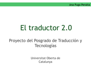 Ana Puga Peralta    El traductor 2.0 Proyecto del Posgrado de Traducción y Tecnologías Universitat Oberta de Catalunya 