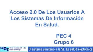 Acceso 2.0 De Los Usuarios A
Los Sistemas De Información
En Salud.
PEC 4
Grupo 6
 