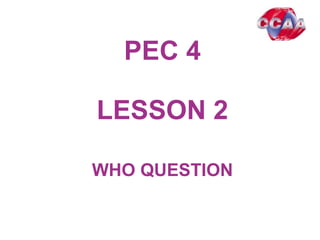 PEC 4
LESSON 2
WHO QUESTION
 