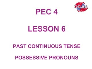 PEC 4
LESSON 6
PAST CONTINUOUS TENSE
POSSESSIVE PRONOUNS
 