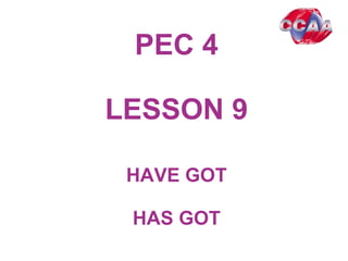 PEC 4
LESSON 9
HAVE GOT
HAS GOT
 