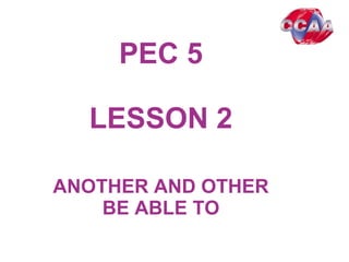 PEC 5
LESSON 2
ANOTHER AND OTHER
BE ABLE TO
 