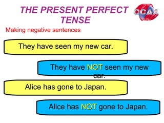 THE PRESENT PERFECT
TENSE
Making negative sentences
They have seen my new car.
They have NOTNOT seen my new
car.
Alice has gone to Japan.
Alice has NOTNOT gone to Japan.
 
