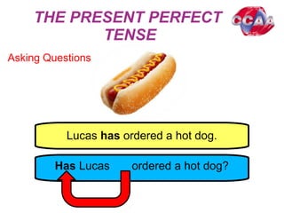 THE PRESENT PERFECT
TENSE
Asking Questions
Lucas has ordered a hot dog.
Has Lucas ordered a hot dog?
 